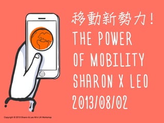 Copyright © 2013 Sharon & Leo Mini UX Workshop
移動新勢力!
THE POWER
OF MOBILITY
SHARON X LEO
2013/08/02
 