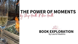 THE POWER OF MOMENTS
by Chip Heath & Dan Heath
BOOK EXPLORATION
by Laurie Hawkins
 