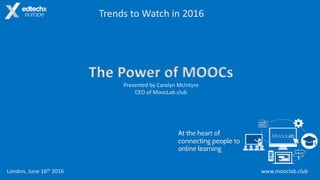 www.mooclab.club
The Power of MOOCs
Presented by Carolyn McIntyre
CEO of MoocLab.club
Trends to Watch in 2016
London, June 16th 2016
 