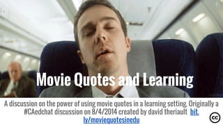 Movie Quotes and Learning
A discussion on the power of using movie quotes in a learning setting. Originally a
#CAedchat discussion on 8/4/2014 created by david theriault bit.
ly/moviequotesinedu
 