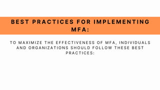 B E S T P R A C T I C E S F O R I M P L E M E N T I N G
M F A :
T O M A X I M I Z E T H E E F F E C T I V E N E S S O F M F A , I N D I V I D U A L S
A N D O R G A N I Z A T I O N S S H O U L D F O L L O W T H E S E B E S T
P R A C T I C E S :
 