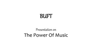 BUFT
Presentation on
The Power Of Music
 