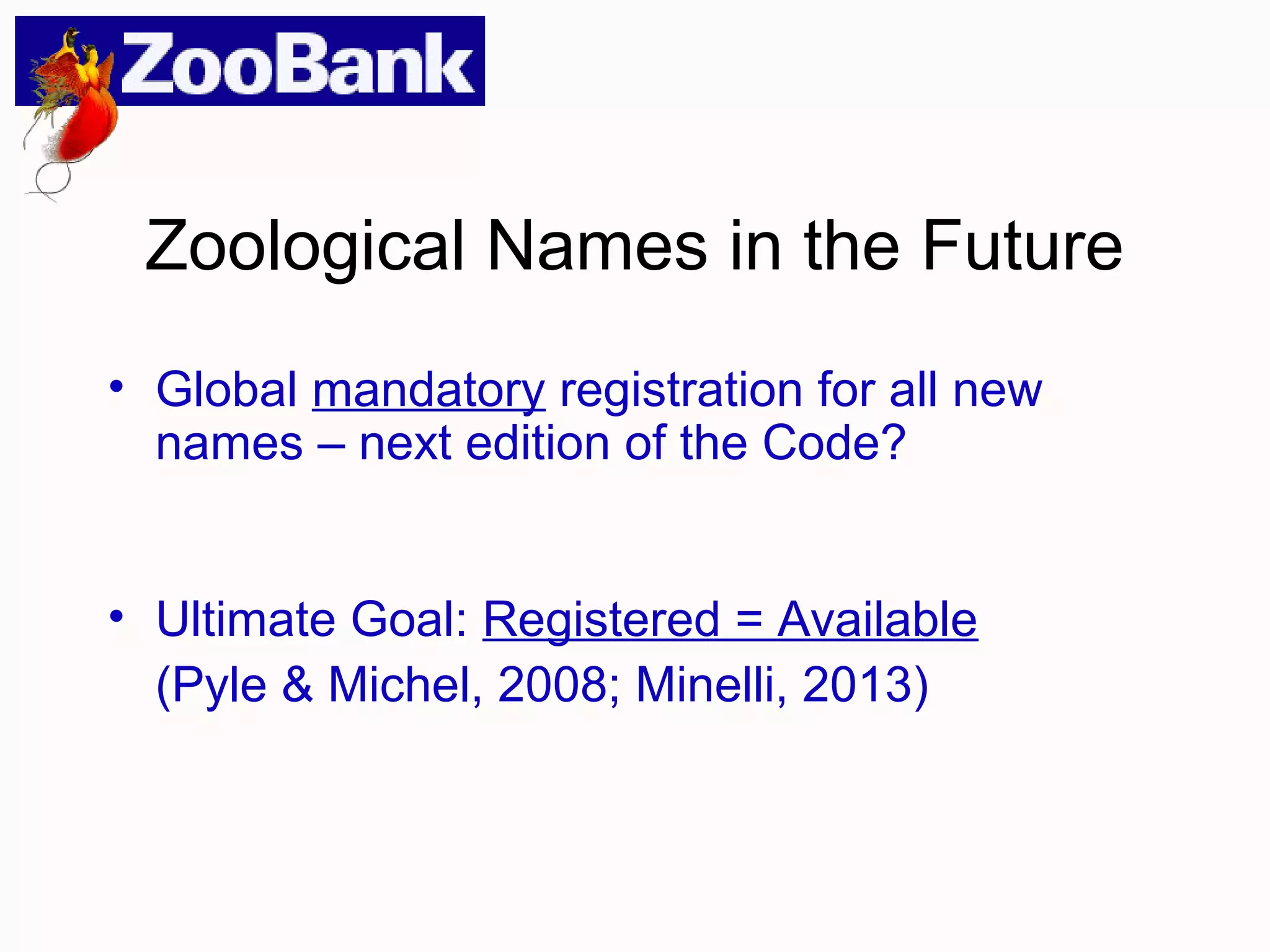 Zoological Names in the Future
• Global mandatory registration for all new
names – next edition of the Code?
• Ultimate Goal: Registered = Available
(Pyle & Michel, 2008; Minelli, 2013)
 