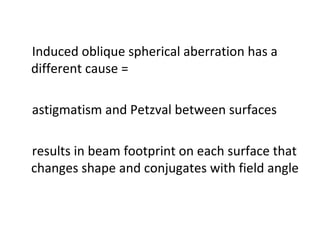 Induced oblique spherical aberration has a
different cause =
astigmatism and Petzval between surfaces
results in beam footprint on each surface that
changes shape and conjugates with field angle

 
