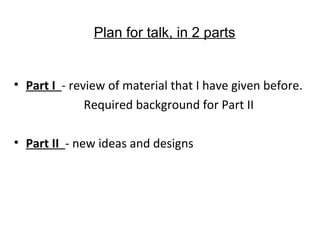 Plan for talk, in 2 parts

• Part I - review of material that I have given before.
Required background for Part II
• Part II - new ideas and designs

 
