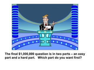 The final $1,000,000 question is in two parts – an easy
part and a hard part. Which part do you want first?

 