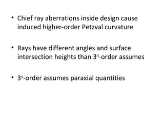 • Chief ray aberrations inside design cause
induced higher-order Petzval curvature
• Rays have different angles and surface
intersection heights than 3rd-order assumes
• 3rd-order assumes paraxial quantities

 