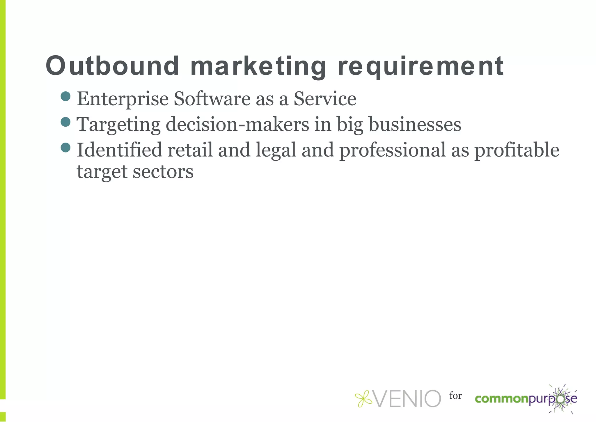 Outbound marketing requirement
Enterprise Software as a Service
Targeting decision-makers in big businesses
Identified retail and legal and professional as profitable

target sectors

for

 