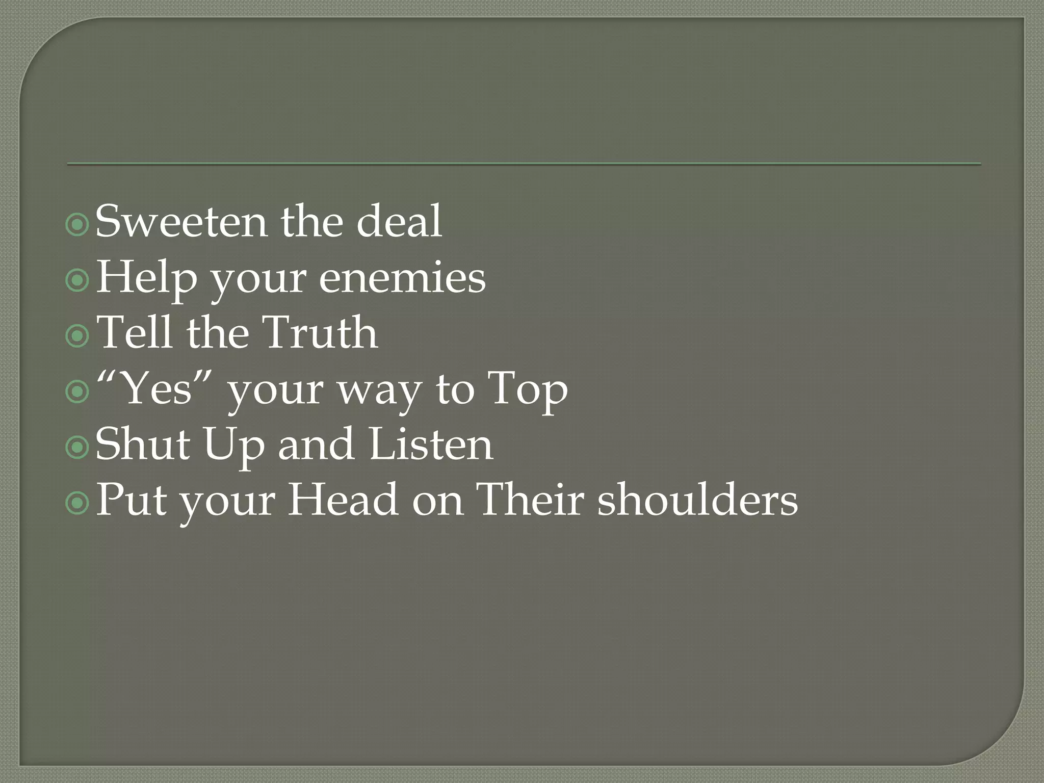 Sweeten the dealHelp your enemiesTell the Truth“Yes” your way to TopShut Up and ListenPut your Head on Their shoulders