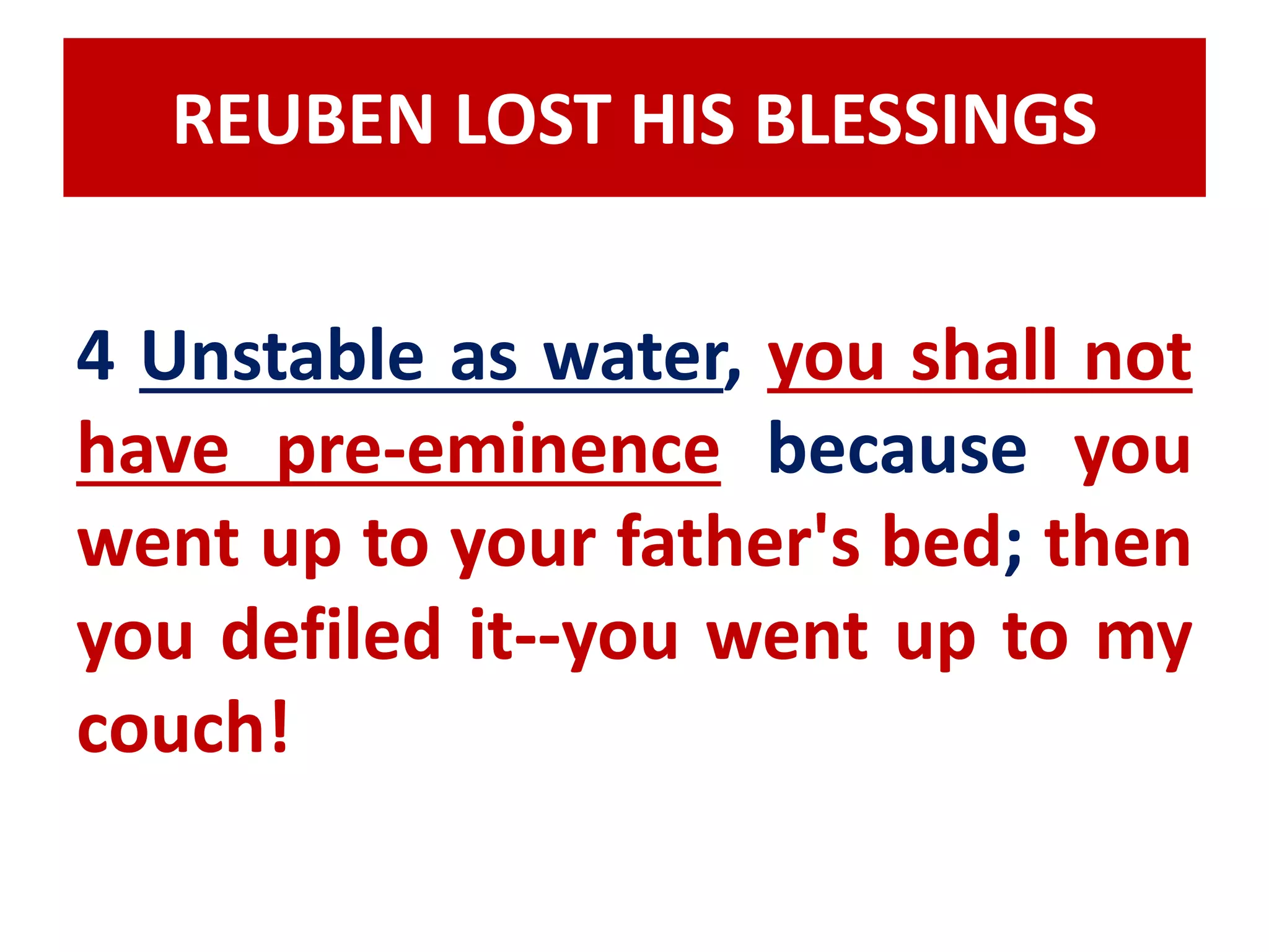 REUBEN LOST HIS BLESSINGS 
4 Unstable as water, you shall not 
have pre-eminence because you 
went up to your father's bed; then 
you defiled it--you went up to my 
couch! 
 