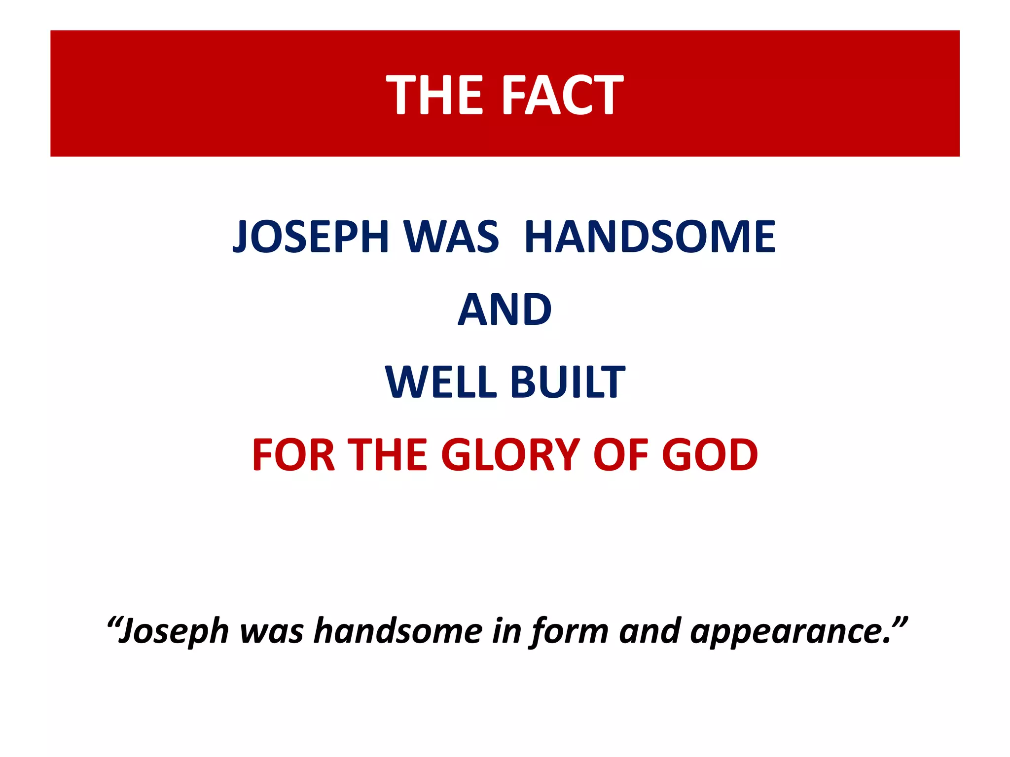 THE FACT 
JOSEPH WAS HANDSOME 
AND 
WELL BUILT 
FOR THE GLORY OF GOD 
“Joseph was handsome in form and appearance.” 
 