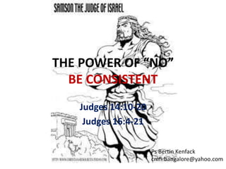 THE POWER OF “NO” 
BE CONSISTENT 
Judges 14:10-20 
Judges 16:4-21 
Ps Bertin Kenfack 
cmfi.bangalore@yahoo.com 
 