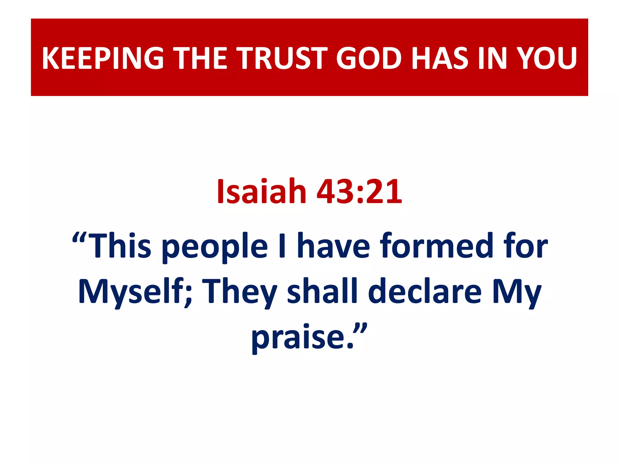 KEEPING THE TRUST GOD HAS IN YOU 
Isaiah 43:21 
“This people I have formed for 
Myself; They shall declare My 
praise.” 
 