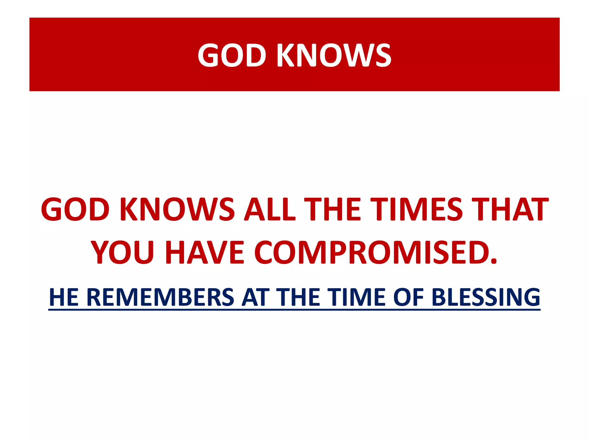 GOD KNOWS 
GOD KNOWS ALL THE TIMES THAT 
YOU HAVE COMPROMISED. 
HE REMEMBERS AT THE TIME OF BLESSING 
 