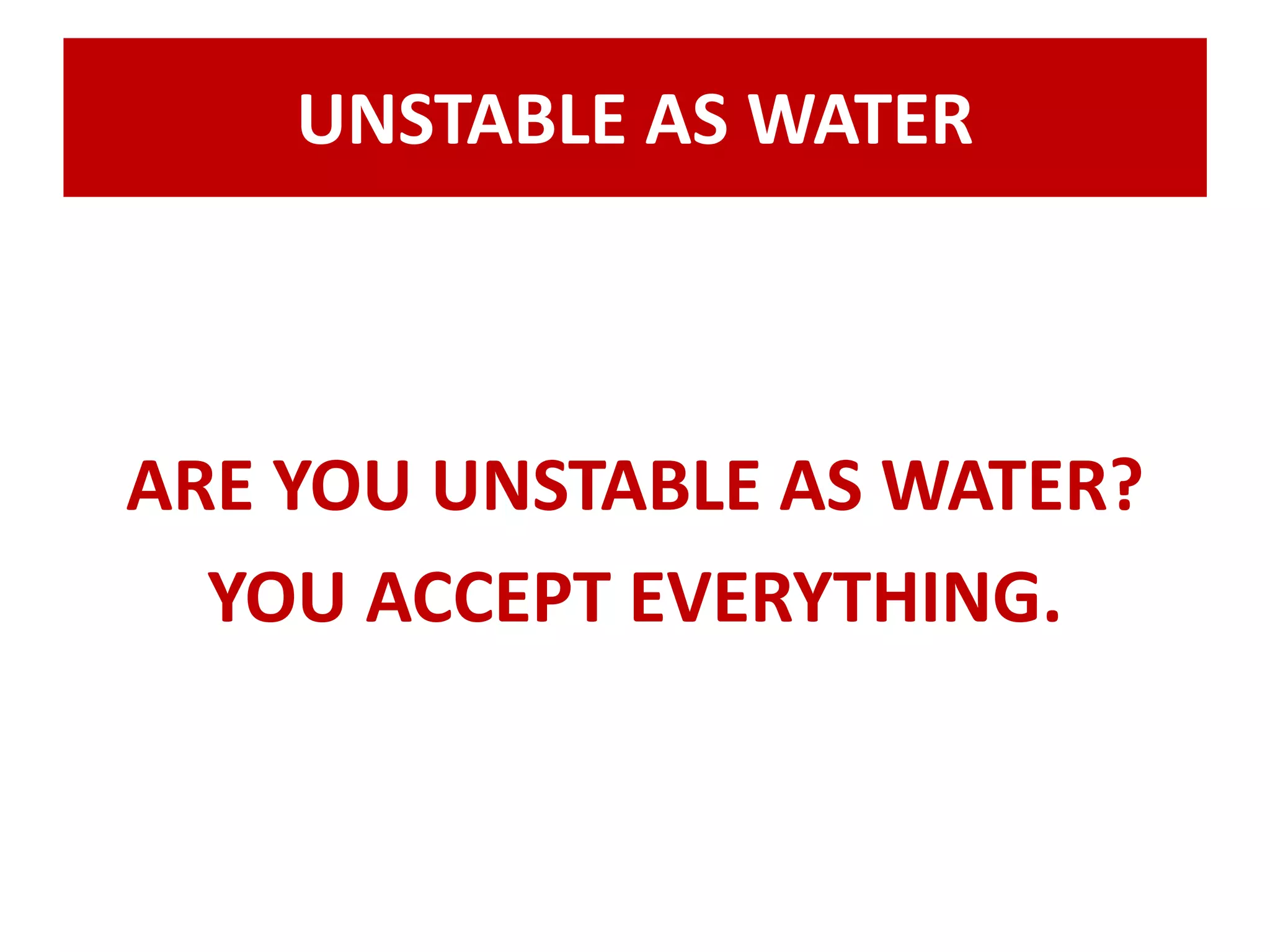 UNSTABLE AS WATER 
ARE YOU UNSTABLE AS WATER? 
YOU ACCEPT EVERYTHING. 
 