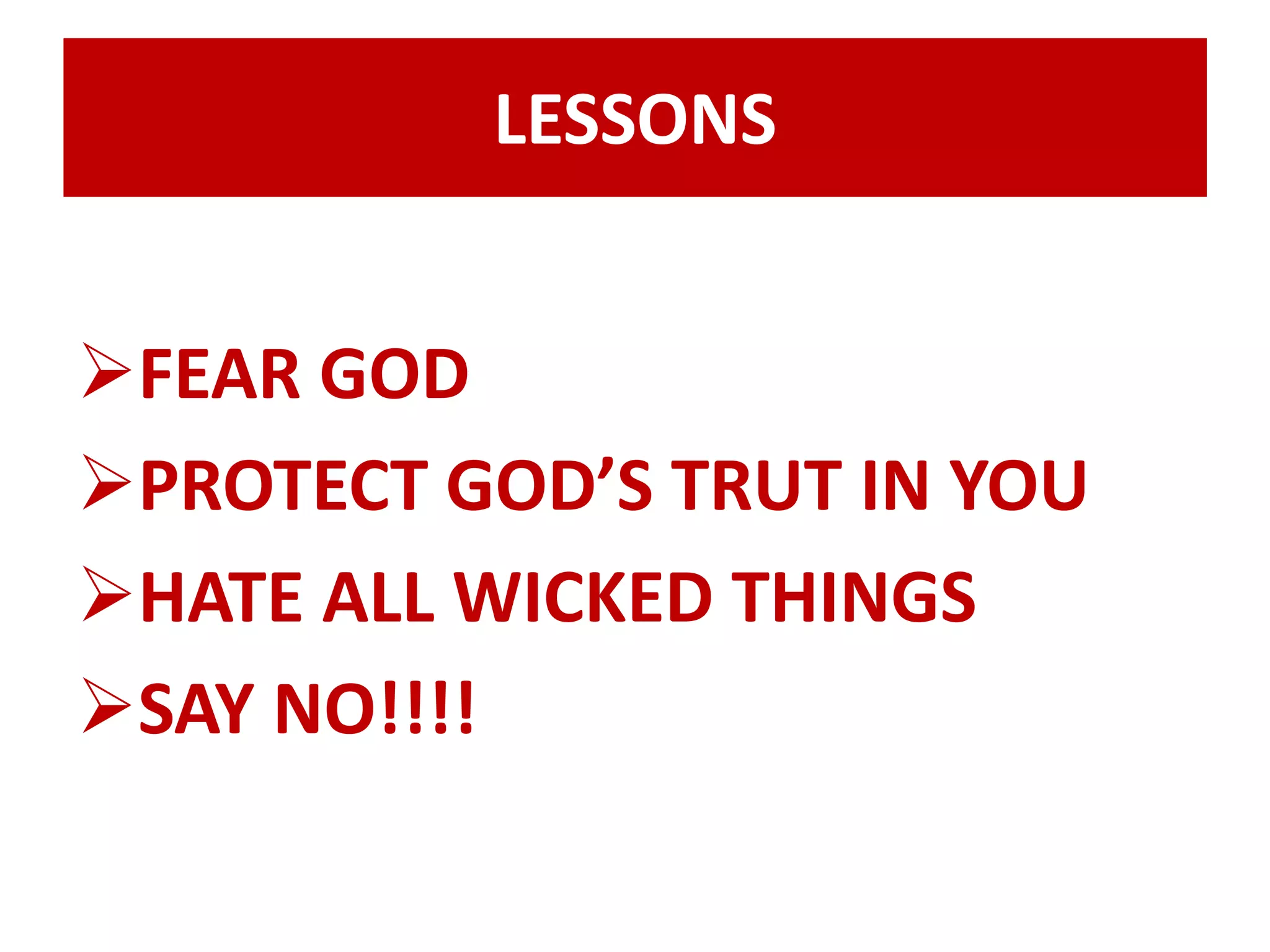 LESSONS 
FEAR GOD 
PROTECT GOD’S TRUT IN YOU 
HATE ALL WICKED THINGS 
SAY NO!!!! 
 