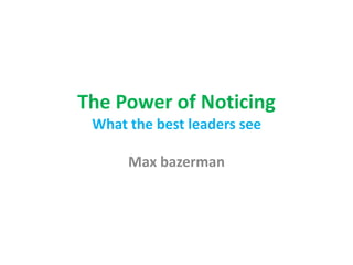 The Power of Noticing 
What the best leaders see 
Max bazerman 
 