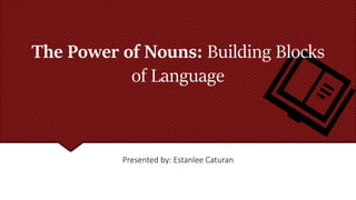 The Power of Nouns: Building Blocks
of Language
Presented by: Estanlee Caturan
 