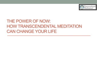 THE POWER OF NOW:
HOW TRANSCENDENTAL MEDITATION
CAN CHANGE YOUR LIFE
 