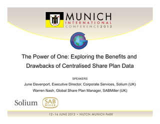 The Power of One: Exploring the Benefits and
Drawbacks of Centralised Share Plan Data
SPEAKERS
June Davenport, Executive Director, Corporate Services, Solium (UK)June Davenport, Executive Director, Corporate Services, Solium (UK)
Warren Nash, Global Share Plan Manager, SABMiller (UK)
 