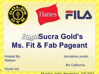 Sucra Gold's
     Ms. Fit & Fab Pageant
Hosted By:         Jennipha-Laurén
Nielsen
                    Ms California
World Intl.
                                th
 