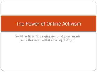Social media is like a raging river, and governments can either move with it or be toppled by it The Power of Online Activism 