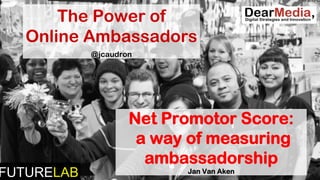 The Power of
Online Ambassadors
@jcaudron
FUTURELAB
Net Promotor Score:
a way of measuring
ambassadorship
Jan Van Aken
 