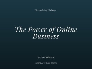 The Power of Online
Business
By Esad Salihovic
The Marketing Challenge
Dedicated to Your Success
 