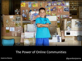 The Power of Online Communities
Joanna Geary

@guardianjoanna

 