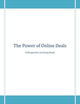 The Power of Online DealsA Perspective on Group Deals<br />Groupon Business Model<br />The business model provides deals to the customers from vendors and also acts as advertising tool for local businesses. So the two keywords “Deal” and “Advertising” combined as “Dealvertising” as name for this model. The key value lies in the ~50%* commission for Groupon and ‘No Cure, No Pay’ customer acquisition for merchant.<br />The above Amsterdam example clearly explains the benefits & costs for both Groupon and Merchant. The benefits for Groupon are Commission on sales, Revenue, Customer acquisition by good deals sources and the costs are Sales, Deal creation, Advertising, Hosting. This is with respect to one deal.<br />The Benefits for local merchant are Zero advertising cost, Acquisition of new customers, Acquisition of repeat customers, High capacity utilization, Free online advertising and the costs are value discounts.<br />Overview of Market<br />The Addressable market is huge ($133Bn in US alone) which is why players are following the bucks.<br />,[object Object]