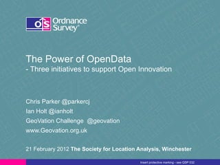 The Power of OpenData - Three initiatives to support Open Innovation Chris Parker @parkercj Ian Holt @ianholt GeoVation Challenge  @geovation www.Geovation.org.uk 21 February 2012  The Society for Location Analysis, Winchester 