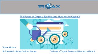 Trimax Solutions
The Power of Organic Ranking and How Not to Abuse It
SEO Services in Sydney Northern Beaches The Power of Organic Ranking and How Not to Abuse It
 