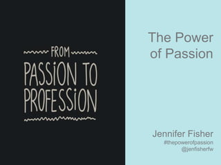 The Power
of Passion
Jennifer Fisher
#thepowerofpassion
@jenfisherfw
 
