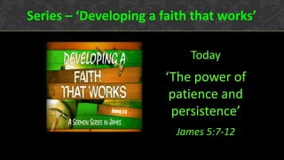 Series – ‘Developing a faith that works’
Today
‘The power of
patience and
persistence’
James 5:7-12
 