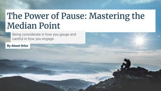 The Power of Pause: Mastering the
Median Point
Being considerate in how you gauge and
careful in how you engage.
By Alexei Orlov
 