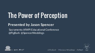 The Power of Perception
Presented by Jason Spencer
Sacramento AfWPi Educational Conference
@PigBark @SpencerWeddings
 