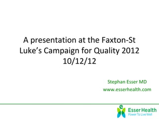 A presentation at the Faxton-St
Luke’s Campaign for Quality 2012
           10/12/12

                       Stephan Esser MD
                      www.esserhealth.com
 