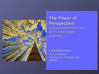 The Power of
Perspective:
Games and Simulations
for Transformative
Learning



Lisa Galarneau
Ph.D. Candidate
The University of Waikato, New
Zealand
 