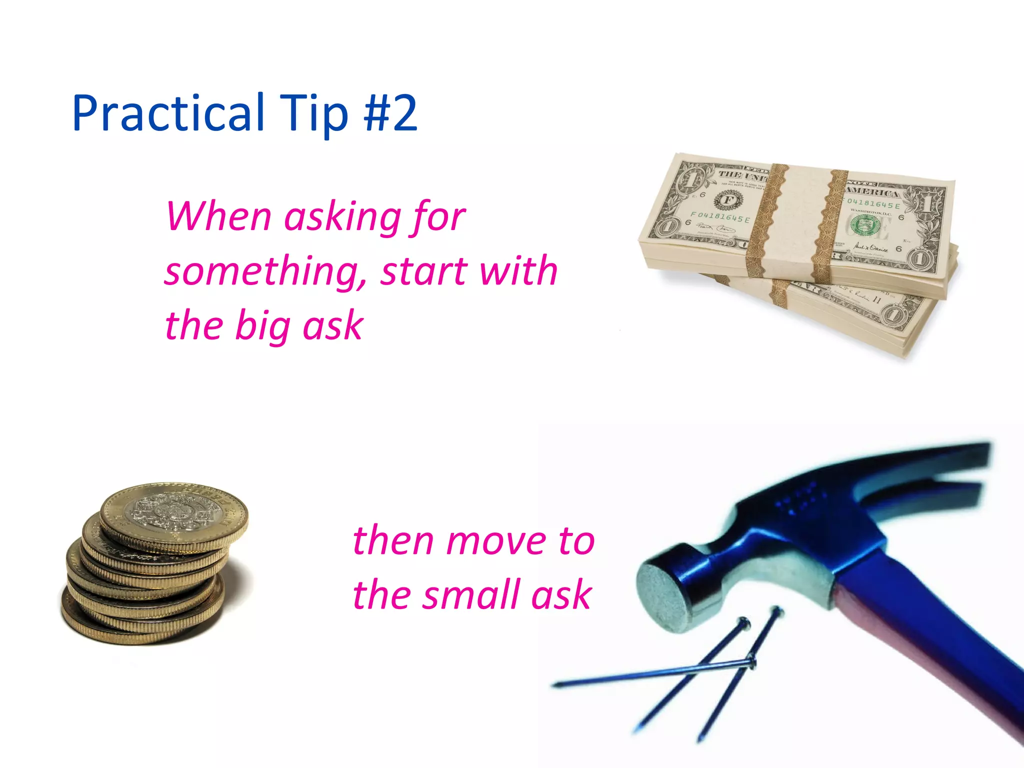 When asking for something, start with the big ask Practical Tip #2 then move to the small ask 