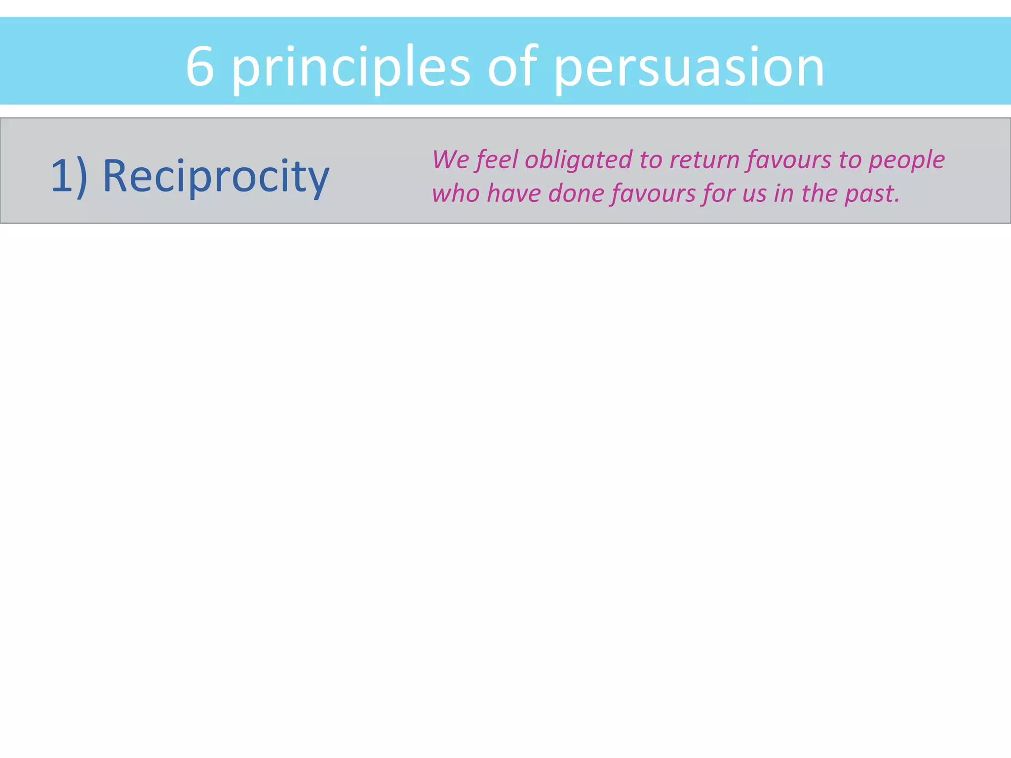 6 principles of persuasion 1) Reciprocity We feel obligated to return favours to people who have done favours for us in the past. 