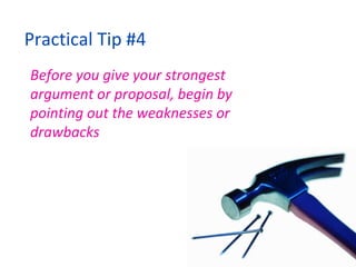 Practical Tip #4 Before you give your strongest argument or proposal, begin by pointing out the weaknesses or drawbacks 