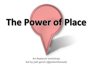 The Power of Place An #optsum workshop led by jodi gersh (@jodiontheweb) 