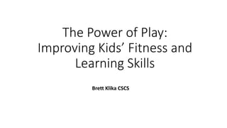 The Power of Play:
Improving Kids’ Fitness and
Learning Skills
Brett Klika CSCS
 