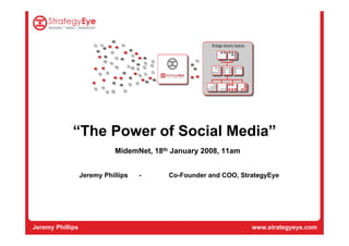 “The Power of Social Media”
                            MidemNet, 18th January 2008, 11am


                  Jeremy Phillips   -     Co-Founder and COO, StrategyEye




Jeremy Phillips                                                  www.strategyeye.com
 