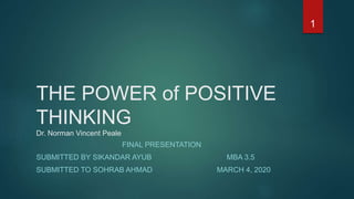 THE POWER of POSITIVE
THINKING
Dr. Norman Vincent Peale
FINAL PRESENTATION
SUBMITTED BY SIKANDAR AYUB MBA 3.5
SUBMITTED TO SOHRAB AHMAD MARCH 4, 2020
1
 
