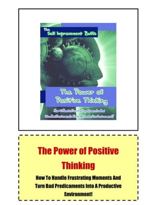 Self Improvement Buff Series:
The Power of Positive Thinking
1
The Power of Positive
Thinking
How To Handle Frustrating Moments And
Turn Bad Predicaments Into A Productive
Environment!
 