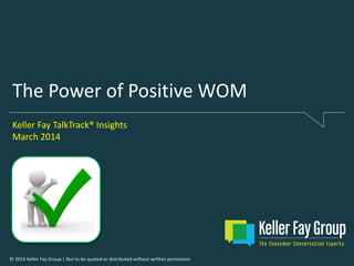 © 2014 Keller Fay Group | Not to be quoted or distributed without written permission
The Power of Positive WOM
Keller Fay TalkTrack® Insights
March 2014
 
