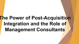 The Power of Post-Acquisition
Integration and the Role of
Management Consultants
 