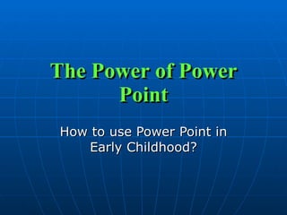 The Power of Power Point How to use Power Point in Early Childhood? 