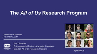 The All of Us Research Program
Eric Dishman
Entrepreneurial Patient, Advocate, Caregiver
Director, All of Us Research Program
Healthcare of Tomorrow
November 3, 2017
#joinallofus
 